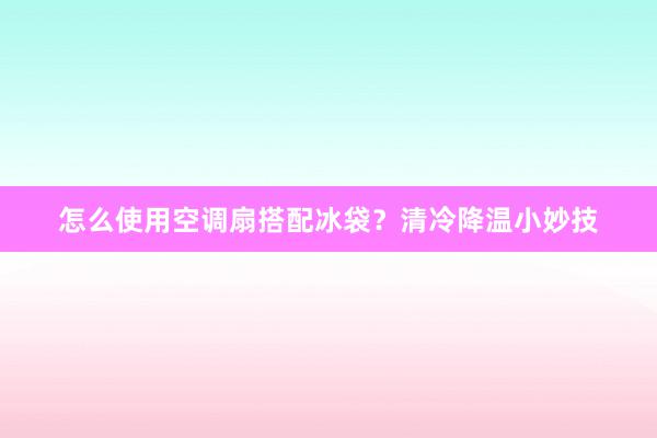 怎么使用空调扇搭配冰袋？清冷降温小妙技